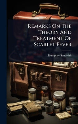 Remarks On The Theory And Treatment Of Scarlet Fever by Sandwith, Humphry