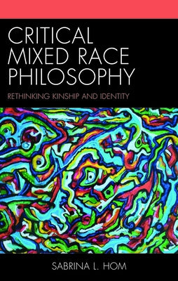 Critical Mixed Race Philosophy: Rethinking Kinship and Identity by Hom, Sabrina L.