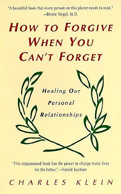 How to Forgive When You Can't Forget: Healing Our Personal Relationships by Klein, Charles