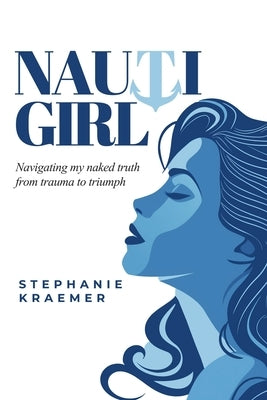 Nauti Girl: Navigating My Naked Truth from Trauma to Triumph by Kraemer, Stephanie