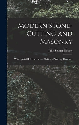Modern Stone-Cutting and Masonry: With Special Reference to the Making of Working Drawings by Siebert, John Selmar