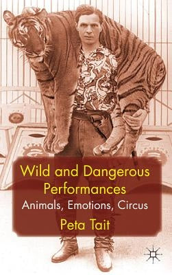 Wild and Dangerous Performances: Animals, Emotions, Circus by Tait, P.