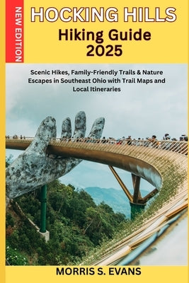 Hocking Hills Hiking Guide 2025: Scenic Hikes, Family-Friendly Trails & Nature Escapes in Southeast Ohio with Trail Maps and Local Itineraries by Evans, Morris S.