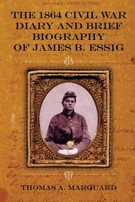 The 1864 Civil War Diary and Brief Biography of James B. Essig by Marquard, Thomas A.
