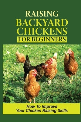 Raising Backyard Chickens For Beginners: How To Improve Your Chicken Raising Skills: How To Level Up Your Game In Chicken Raising by Jipson, Refugio