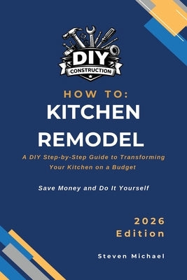 How to Kitchen Remodel: A DIY Step-by-Step Guide to Transforming Your Kitchen on a Budget by Michael, Steven