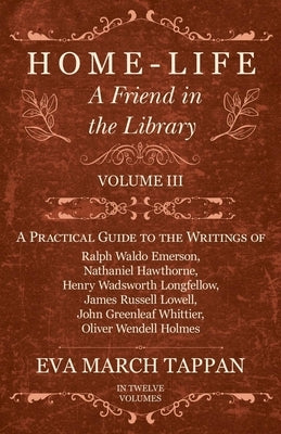 Home-Life - A Friend in the Library: Volume III - A Practical Guide to the Writings of Ralph Waldo Emerson, Nathaniel Hawthorne, Henry Wadsworth Longf by Tappan, Eva March