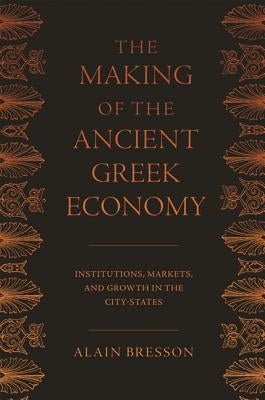 The Making of the Ancient Greek Economy: Institutions, Markets, and Growth in the City-States by Bresson, Alain
