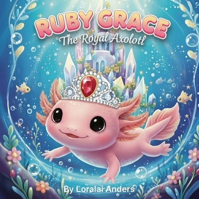 Ruby Grace: The Royal Axolotl by Anders, Loralai