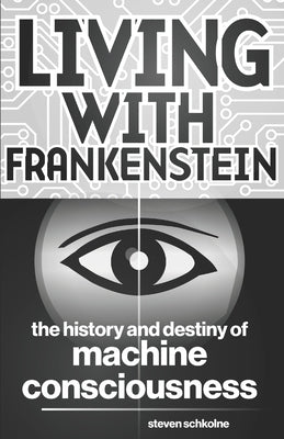 Living with Frankenstein: The History and Destiny of Machine Consciousness by Schkolne, Steven