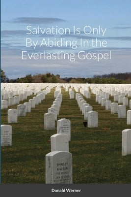 Salvation Is Only By Abiding In the Everlasting Gospel by Werner, Donald