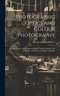 Photographic Optics and Colour Photography: Including the Camera, Kinematograph, Optical Lantern, and the Theory and Practice of Image Formation by Johnson, George Lindsay