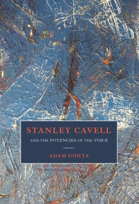 Stanley Cavell and the Potencies of the Voice by Gonya, Adam