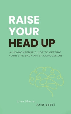 Raise Your Head Up: A No-Nonsense Guide to Getting Your Life Back After Concussion by Aristizabal, Lina Maria