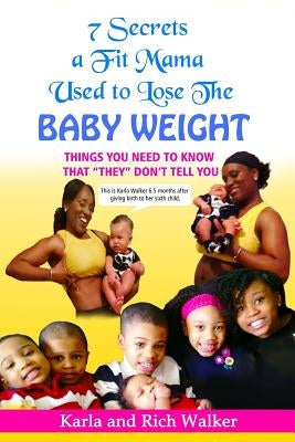 7 Secrets a Fit Mama Used to Lose the Baby Weight: Things you need to know that "they" don't tell you by Walker, Rich