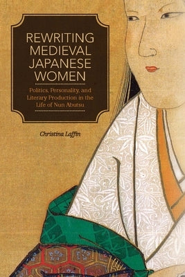 Rewriting Medieval Japanese Women: Politics, Personality, and Literary Production in the Life of Nun Abutsu by Laffin, Christina