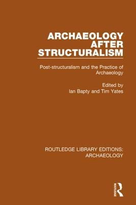 Archaeology After Structuralism: Post-Structuralism and the Practice of Archaeology by Bapty, Ian