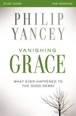 Vanishing Grace Bible Study Guide: Whatever Happened to the Good News? by Yancey, Philip
