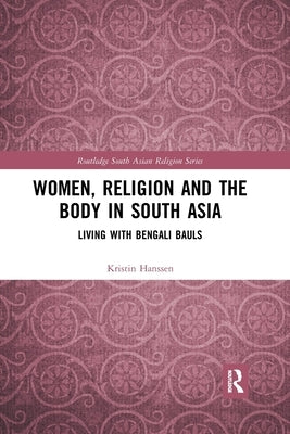 Women, Religion and the Body in South Asia: Living with Bengali Bauls by Hanssen, Kristin