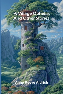 A Village Ophelia, and Other Stories by Reeve Aldrich, Anne