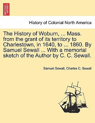 The History of Woburn, ... Mass. from the grant of its territory to Charlestown, in 1640, to ... 1860. By Samuel Sewall ... With a memorial sketch of by Sewall, Samuel