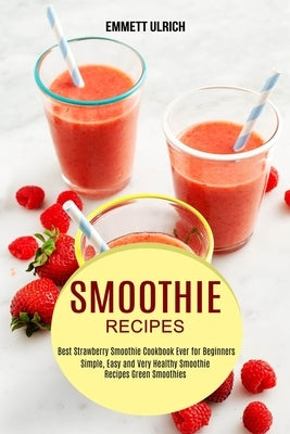 Smoothie Recipes: Best Strawberry Smoothie Cookbook Ever for Beginners (Simple, Easy and Very Healthy Smoothie Recipes Green Smoothies) by Ulrich, Emmett