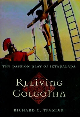 Reliving Golgotha: The Passion Play of Iztapalapa by Trexler, Richard C.