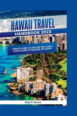 Hawaii Travel Handbook 2023: Ultimate Guide To Explore The Aloha State Island of Paradise on Earth by R. Brown, Ruby
