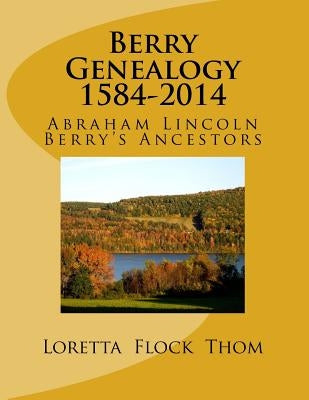 Berry Genealogy 1584-2014: Abraham Lincoln Berry's Ancestors by Thom, Loretta Flock