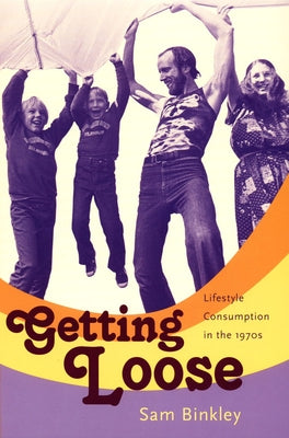 Getting Loose: Lifestyle Consumption in the 1970s by Binkley, Sam
