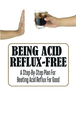 Being Acid Reflux-Free: A Step-By-Step Plan For Beating Acid Reflux For Good by Pickel, Andre