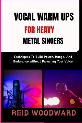 Vocal Warm Ups for Heavy Metal Singers: Techniques To Build Power, Range, And Endurance without Damaging Your Voice by Woodward, Reid