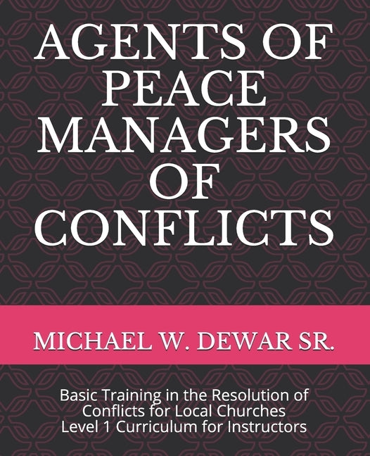 Agents of Peace Managers of Conflicts: Basic Training in the Resolution of Conflicts for Local Churches - Level 1 Curriculum (Instructor's Manual) by Dewar Sr, Michael W.