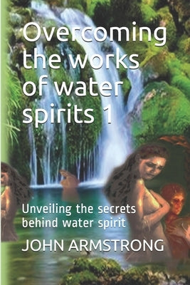Overcoming the works of water spirits 1: Unveiling the secrets behind water spirit by Chibueze Edward, Clement