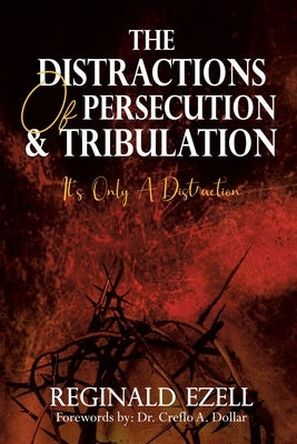 The Distractions of Persecution & Tribulation: It's Only a Distraction by Ezell, Reginald