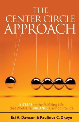 The Center Circle Approach: 5 Steps to the Fulfilling Life that Work-Life Balance Cannot Provide by Dawson, Esi a.