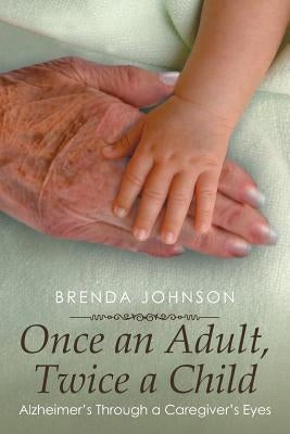 Once an Adult, Twice a Child: Alzheimer's Through a Caregiver's Eyes by Johnson, Brenda
