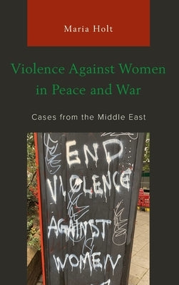 Violence Against Women in Peace and War: Cases from the Middle East by Holt, Maria