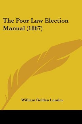 The Poor Law Election Manual (1867) by Lumley, William Golden