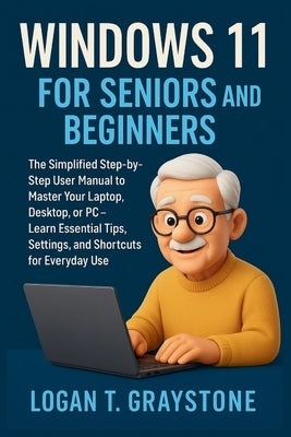 Windows 11 for Seniors and Beginners: The Simplified Step-by-Step User Manual to Master Your Laptop, Desktop, or PC - Learn Essential Tips, Settings, by Graystone, Logan T.