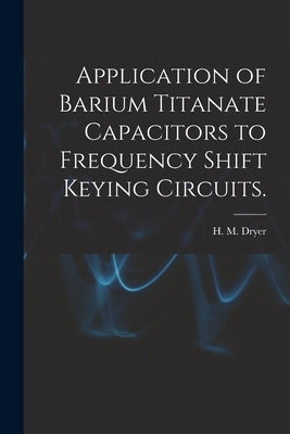 Application of Barium Titanate Capacitors to Frequency Shift Keying Circuits. by Dryer, H. M.