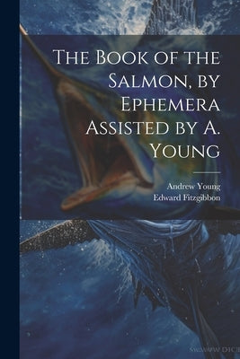 The Book of the Salmon, by Ephemera Assisted by A. Young by Fitzgibbon, Edward