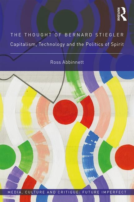 The Thought of Bernard Stiegler: Capitalism, Technology and the Politics of Spirit by Abbinnett, Ross