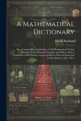 A Mathematical Dictionary: Or; a Compendious Explication of All Mathematical Terms, Abridged From Monsieur Ozanam, and Others. With a Translation by Raphson, Joseph