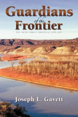Guardians of the Frontier: The Cross Family Chronicle 1836-1903 by Gavett, Joseph L.