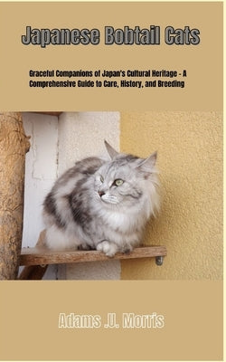 Japanese Bobtail Cats: Graceful Companions of Japan's Cultural Heritage - A Comprehensive Guide to Care, History, and Breeding by Morris, Adams U.