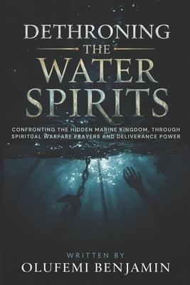 Dethroning the Water Spirits: Confronting the Hidden Marine Kingdom, Through Spiritual Warfare Prayers and Deliverance Power by Benjamin, Olufemi