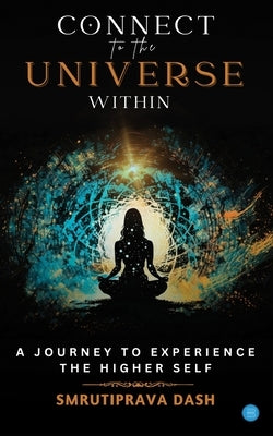 Connect to the Universe Within: A Journey to Experience the Higher Self. by Dash, Smrutiprava