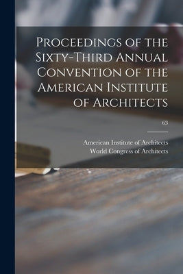 Proceedings of the Sixty-third Annual Convention of the American Institute of Architects; 63 by American Institute of Architects