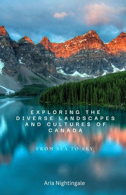 Exploring the Diverse Landscapes and Cultures of Canada: From Sea to Sky by Nightingale, Aria